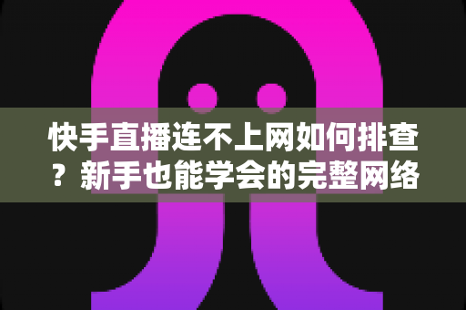 快手直播连不上网如何排查?新手也能学会的完整网络故障排查指南 快手直播连不上网如何排查?新手也能学会的完整网络故障排查指南