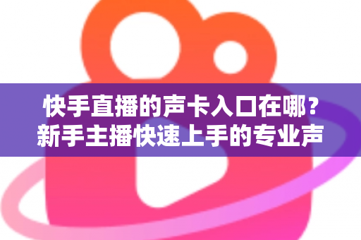 快手直播的声卡入口在哪?新手主播快速上手的专业声卡设置全攻略 快手直播的声卡入口在哪?新手主播快速上手的专业声卡设置全攻略