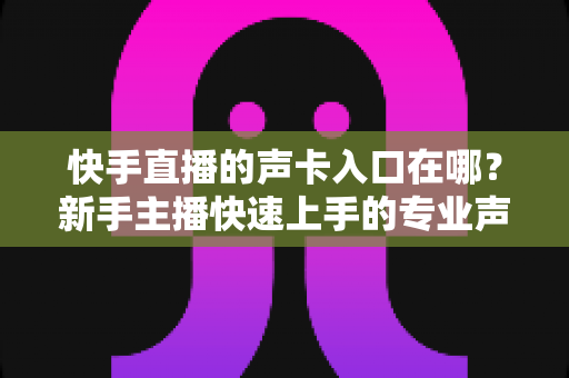 快手直播的声卡入口在哪？新手主播快速上手的专业声卡设置全攻略