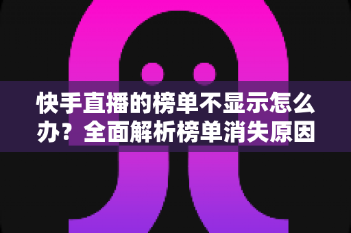 快手直播的榜单不显示怎么办？全面解析榜单消失原因与实用解决技巧