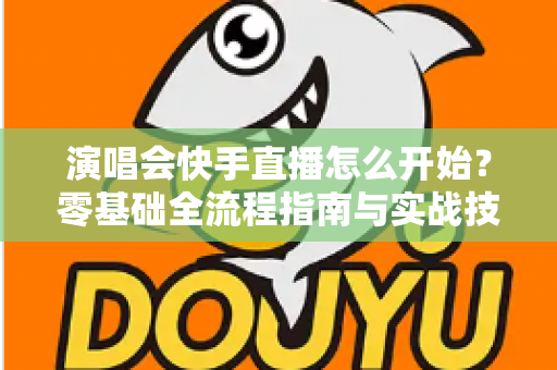 演唱会快手直播怎么开始？零基础全流程指南与实战技巧一学就会