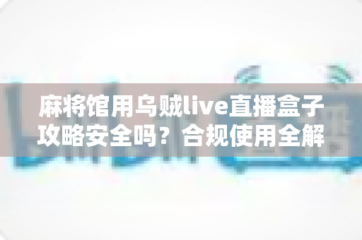 麻将馆用乌贼live直播盒子攻略安全吗?合规使用全解析与风险防范指南 麻将馆用乌贼live直播盒子攻略安全吗?合规使用全解析与风险防范指南