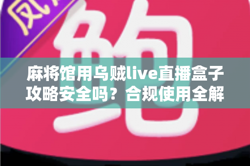 麻将馆用乌贼live直播盒子攻略安全吗？合规使用全解析与风险防范指南