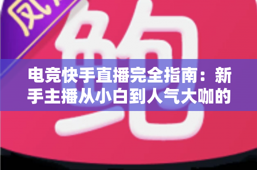 电竞快手直播完全指南:新手主播从小白到人气大咖的实战进阶手册 电竞快手直播完全指南:新手主播从小白到人气大咖的实战进阶手册