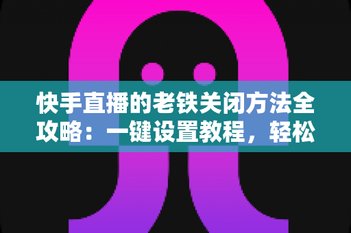 快手直播的老铁关闭方法全攻略:一键设置教程,轻松打造清爽私密直播体验 快手直播的老铁关闭方法全攻略:一键设置教程,轻松打造清爽私密直播体验