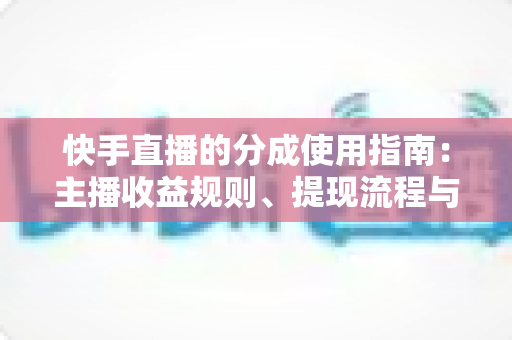 快手直播的分成使用指南:主播收益规则、提现流程与增收技巧一站式解读 快手直播的分成使用指南:主播收益规则、提现流程与增收技巧一站式解读