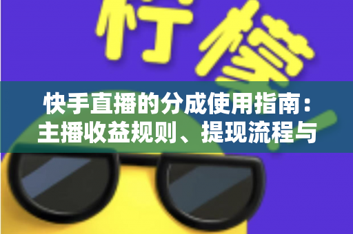快手直播的分成使用指南：主播收益规则、提现流程与增收技巧一站式解读