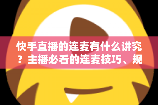 快手直播的连麦有什么讲究？主播必看的连麦技巧、规则与礼仪全攻略