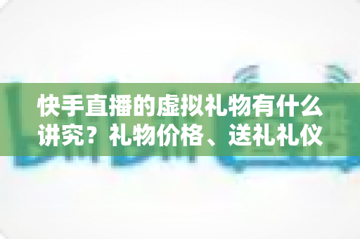 快手直播的虚拟礼物有什么讲究?礼物价格、送礼礼仪与理性打赏全解析 快手直播的虚拟礼物有什么讲究?礼物价格、送礼礼仪与理性打赏全解析