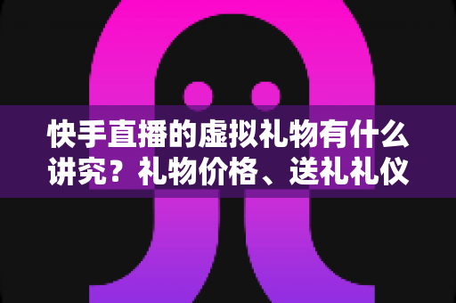 快手直播的虚拟礼物有什么讲究?礼物价格、送礼礼仪与理性打赏全解析 快手直播的虚拟礼物有什么讲究?礼物价格、送礼礼仪与理性打赏全解析