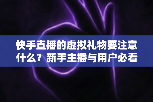 快手直播的虚拟礼物要注意什么?新手主播与用户必看的避坑全指南 快手直播的虚拟礼物要注意什么?新手主播与用户必看的避坑全指南