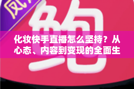 化妆快手直播怎么坚持？从心态、内容到变现的全面生存指南