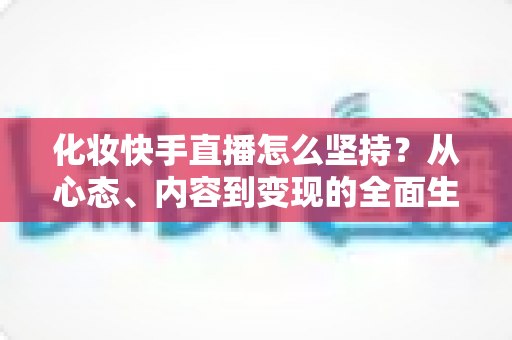 化妆快手直播怎么坚持？从心态、内容到变现的全面生存指南