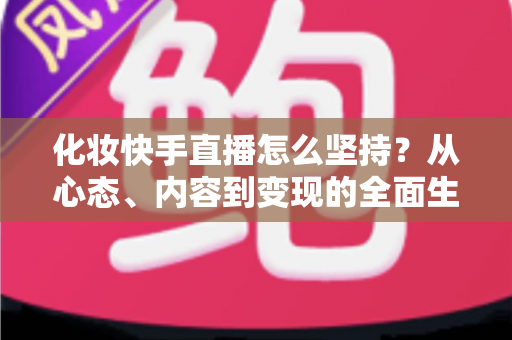 化妆快手直播怎么坚持？从心态、内容到变现的全面生存指南