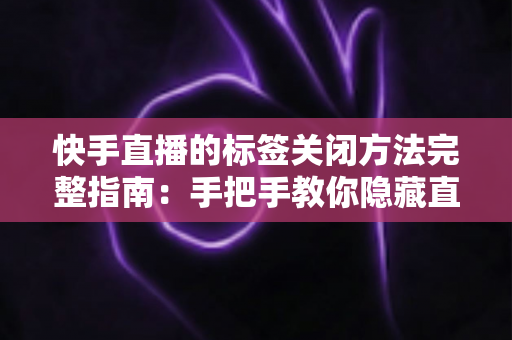 快手直播的标签关闭方法完整指南:手把手教你隐藏直播标签,保护隐私、优化观看体验一步到位 快手直播的标签关闭方法完整指南:手把手教你隐藏直播标签,保护隐私、优化观看体验一步到位