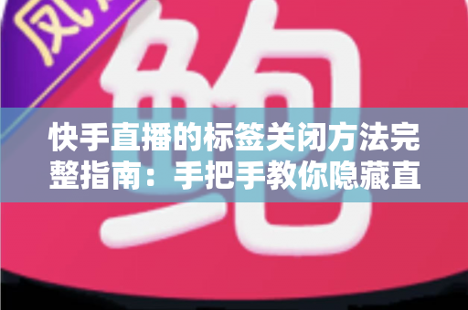 快手直播的标签关闭方法完整指南：手把手教你隐藏直播标签，保护隐私、优化观看体验一步到位