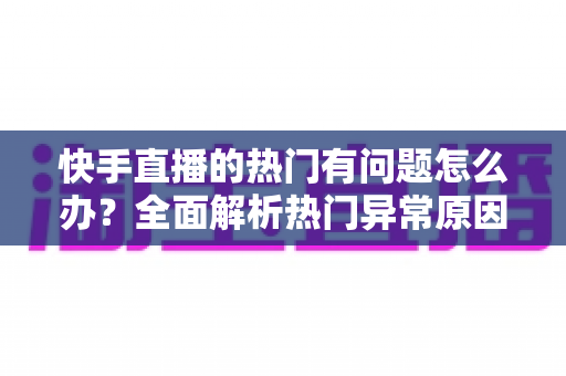 快手直播的热门有问题怎么办?全面解析热门异常原因与高效解决办法 快手直播的热门有问题怎么办?全面解析热门异常原因与高效解决办法