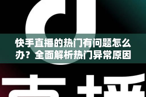 快手直播的热门有问题怎么办?全面解析热门异常原因与高效解决办法 快手直播的热门有问题怎么办?全面解析热门异常原因与高效解决办法