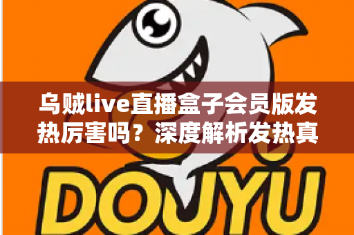 乌贼live直播盒子会员版发热厉害吗?深度解析发热真相与5大实用降温技巧 乌贼live直播盒子会员版发热厉害吗?深度解析发热真相与5大实用降温技巧