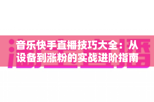 音乐快手直播技巧大全:从设备到涨粉的实战进阶指南,助你打造高人气音乐直播间 音乐快手直播技巧大全:从设备到涨粉的实战进阶指南,助你打造高人气音乐直播间