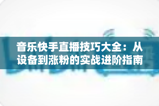 音乐快手直播技巧大全:从设备到涨粉的实战进阶指南,助你打造高人气音乐直播间 音乐快手直播技巧大全:从设备到涨粉的实战进阶指南,助你打造高人气音乐直播间