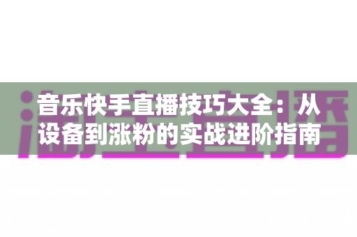 音乐快手直播技巧大全:从设备到涨粉的实战进阶指南,助你打造高人气音乐直播间 音乐快手直播技巧大全:从设备到涨粉的实战进阶指南,助你打造高人气音乐直播间