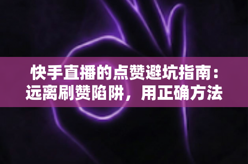 快手直播的点赞避坑指南:远离刷赞陷阱,用正确方法稳步提升直播间人气与互动数据 快手直播的点赞避坑指南:远离刷赞陷阱,用正确方法稳步提升直播间人气与互动数据