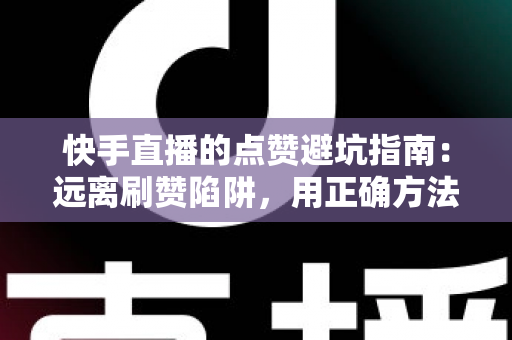 快手直播的点赞避坑指南:远离刷赞陷阱,用正确方法稳步提升直播间人气与互动数据 快手直播的点赞避坑指南:远离刷赞陷阱,用正确方法稳步提升直播间人气与互动数据