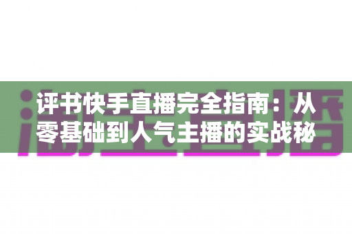 评书快手直播完全指南:从零基础到人气主播的实战秘籍 评书快手直播完全指南:从零基础到人气主播的实战秘籍