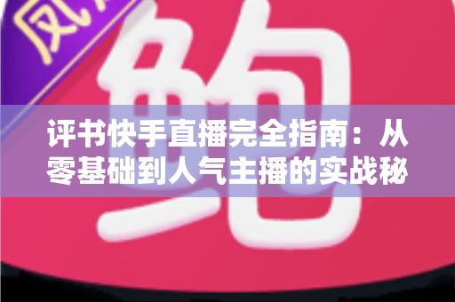 评书快手直播完全指南:从零基础到人气主播的实战秘籍 评书快手直播完全指南:从零基础到人气主播的实战秘籍
