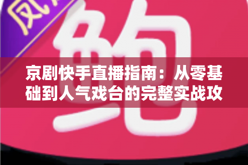 京剧快手直播指南：从零基础到人气戏台的完整实战攻略