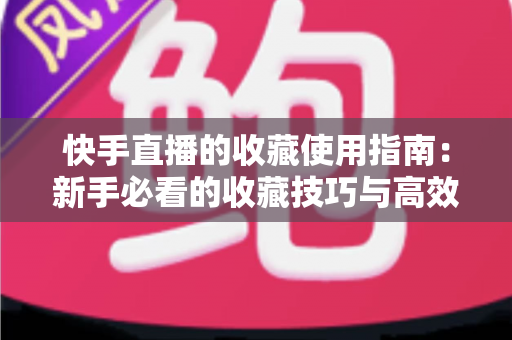 快手直播的收藏使用指南:新手必看的收藏技巧与高效管理方法全解析 快手直播的收藏使用指南:新手必看的收藏技巧与高效管理方法全解析