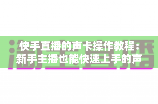 快手直播的声卡操作教程：新手主播也能快速上手的声音优化全指南