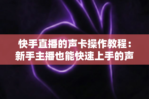 快手直播的声卡操作教程：新手主播也能快速上手的声音优化全指南