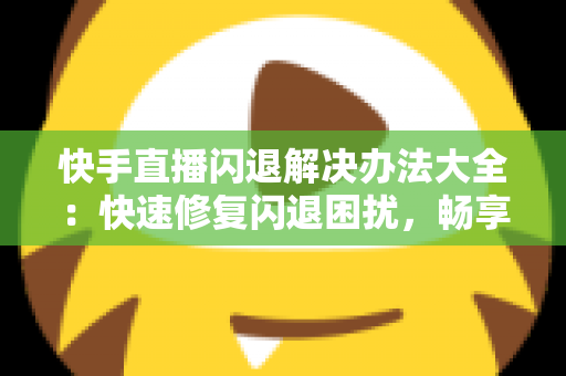 快手直播闪退解决办法大全:快速修复闪退困扰,畅享流畅直播体验 快手直播闪退解决办法大全:快速修复闪退困扰,畅享流畅直播体验