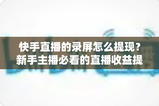 快手直播的录屏怎么提现?新手主播必看的直播收益提现全流程指南 快手直播的录屏怎么提现?新手主播必看的直播收益提现全流程指南