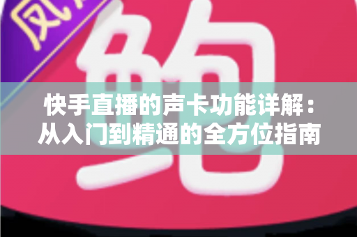 快手直播的声卡功能详解：从入门到精通的全方位指南，助你打造专业级直播音效