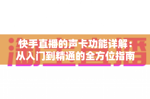 快手直播的声卡功能详解：从入门到精通的全方位指南，助你打造专业级直播音效