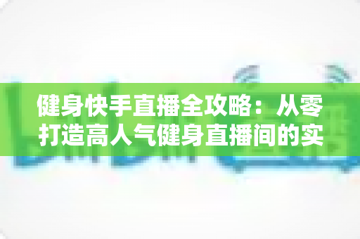 健身快手直播全攻略:从零打造高人气健身直播间的实战指南 健身快手直播全攻略:从零打造高人气健身直播间的实战指南