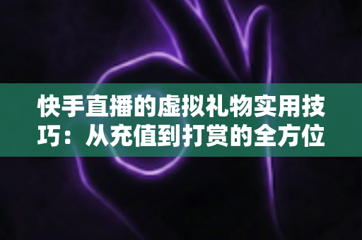 快手直播的虚拟礼物实用技巧:从充值到打赏的全方位实用指南 快手直播的虚拟礼物实用技巧:从充值到打赏的全方位实用指南