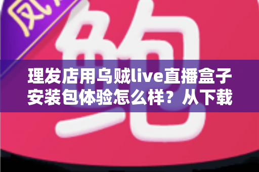 理发店用乌贼live直播盒子安装包体验怎么样?从下载安装到开播实操的完整测评分享 理发店用乌贼live直播盒子安装包体验怎么样?从下载安装到开播实操的完整测评分享