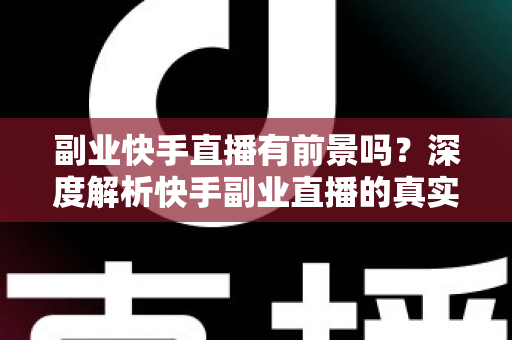 副业快手直播有前景吗？深度解析快手副业直播的真实前景、盈利模式与实操指南