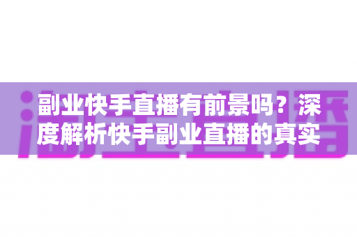 副业快手直播有前景吗？深度解析快手副业直播的真实前景、盈利模式与实操指南