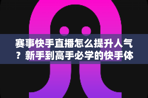 赛事快手直播怎么提升人气？新手到高手必学的快手体育直播涨粉实战指南