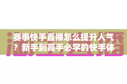 赛事快手直播怎么提升人气？新手到高手必学的快手体育直播涨粉实战指南