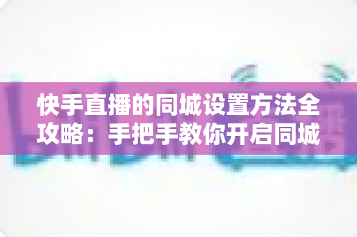 快手直播的同城设置方法全攻略:手把手教你开启同城展示,轻松吸引附近观众 快手直播的同城设置方法全攻略:手把手教你开启同城展示,轻松吸引附近观众