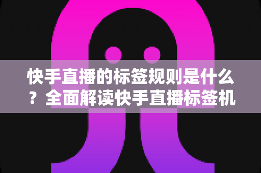 快手直播的标签规则是什么?全面解读快手直播标签机制与运营优化指南 快手直播的标签规则是什么?全面解读快手直播标签机制与运营优化指南