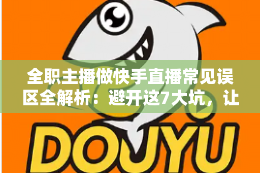 全职主播做快手直播常见误区全解析：避开这7大坑，让你少走三年弯路