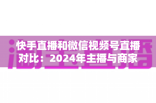 快手直播和微信视频号直播对比:2024年主播与商家必看的全维度平台选择指南,帮你找到最适合的直播变现阵地 快手直播和微信视频号直播对比:2024年主播与商家必看的全维度平台选择指南,帮你找到最适合的直播变现阵地