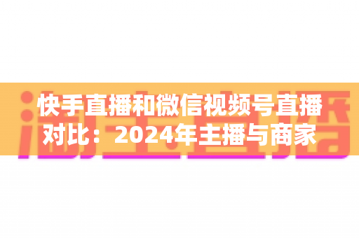快手直播和微信视频号直播对比:2024年主播与商家必看的全维度平台选择指南,帮你找到最适合的直播变现阵地 快手直播和微信视频号直播对比:2024年主播与商家必看的全维度平台选择指南,帮你找到最适合的直播变现阵地